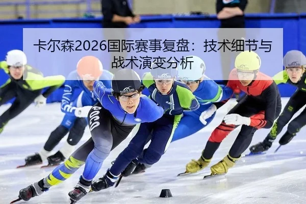 卡尔森2026国际赛事复盘：技术细节与战术演变分析