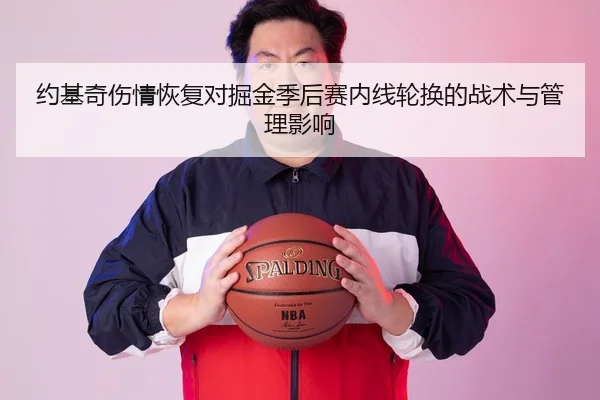 约基奇伤情恢复对掘金季后赛内线轮换的战术与管理影响