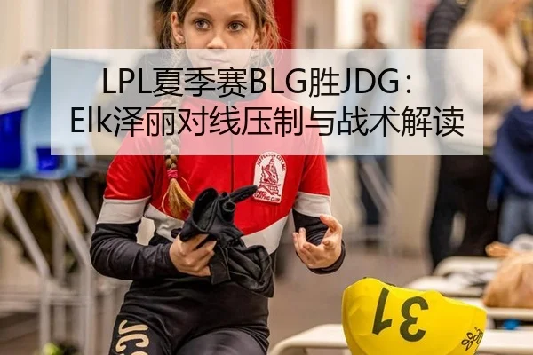 LPL夏季赛BLG胜JDG：Elk泽丽对线压制与战术解读