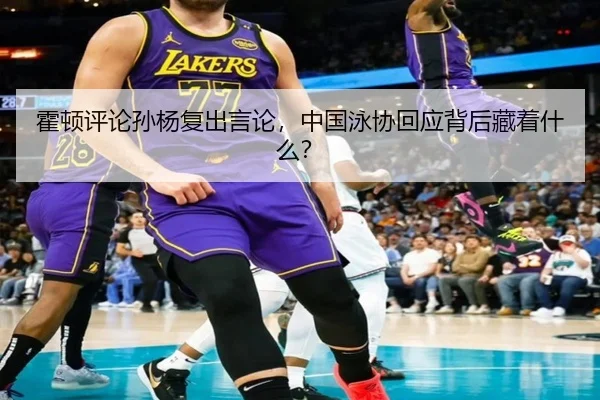 霍顿评论孙杨复出言论，中国泳协回应背后藏着什么？