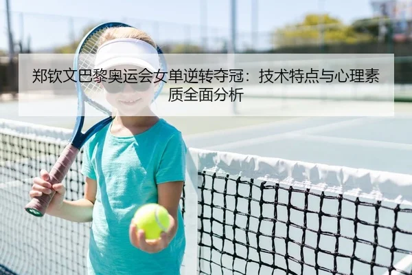 郑钦文巴黎奥运会女单逆转夺冠：技术特点与心理素质全面分析