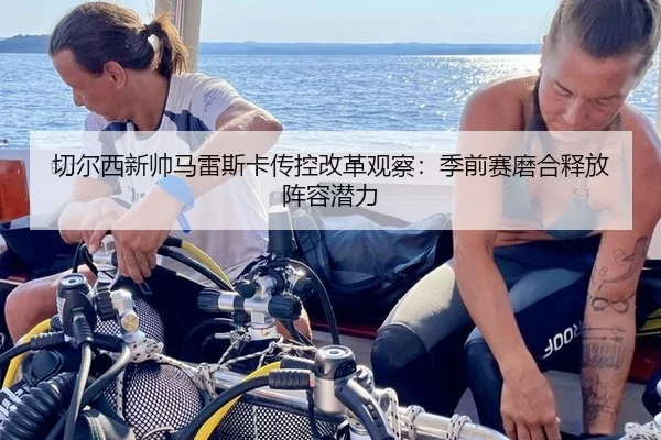 切尔西新帅马雷斯卡传控改革观察：季前赛磨合释放阵容潜力